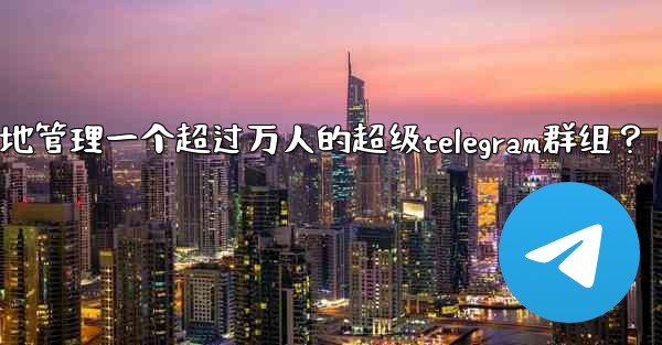 如何有效地管理一個超過萬人的超級Telegram群組？;如何有效地管理一个超过万人的超级telegram群组？