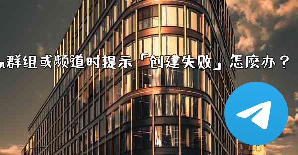 創建Telegram群組或頻道時提示「創建失敗」怎麼辦？、创建telegram群组或频道时提示「创建失败」怎麼办？