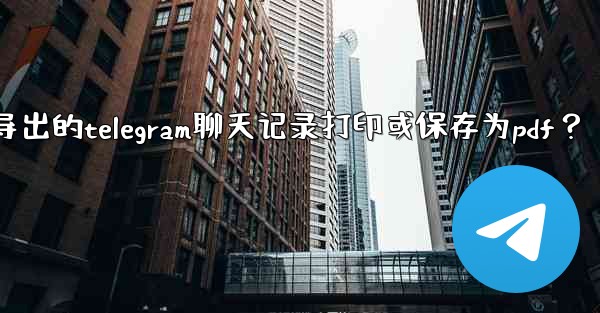 如何將導出的Telegram聊天記錄打印或保存為PDF？_如何将导出的telegram聊天记录打印或保存为pdf？