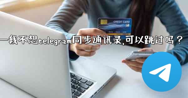 <b>我不想Telegram同步通訊錄，可以跳過嗎？—我不想telegram同步通讯录,可以跳过吗？</b>