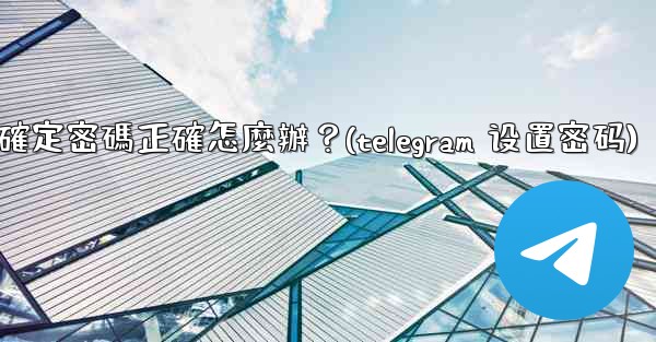 Telegram輸入兩步驗證密碼後提示錯誤，但我確定密碼正確怎麼辦？(telegram 设置密码)