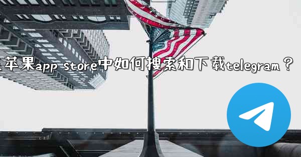 在蘋果App Store中如何搜索和下載Telegram？;在苹果app store中如何搜索和下载telegram？