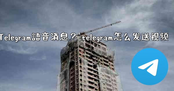 如何發送Telegram語音消息？_telegram怎么发送视频