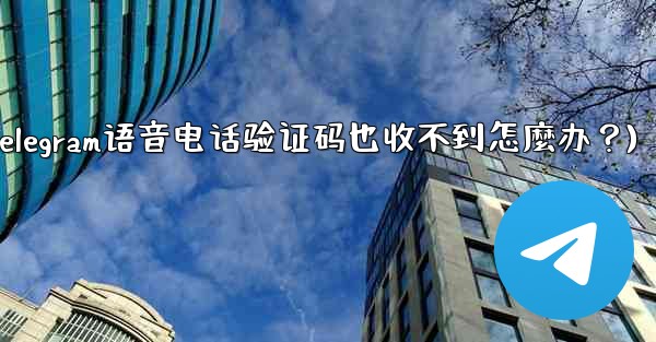 Telegram語音電話驗證碼也收不到怎麼辦？(telegram语音电话验证码也收不到怎麼办？)