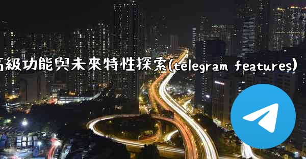 Telegram-第十三部分：高級功能與未來特性探索(telegram features)