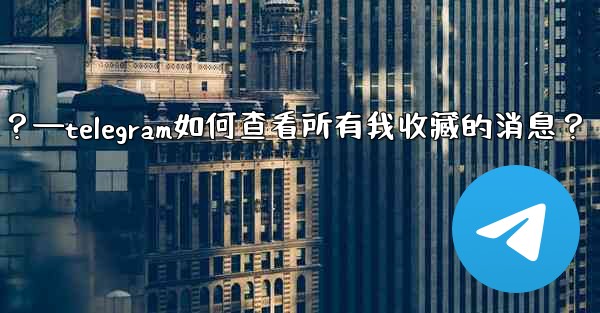 Telegram如何查看所有我收藏的消息？—telegram如何查看所有我收藏的消息？