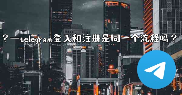 Telegram登入和註冊是同一個流程嗎？—telegram登入和注册是同一个流程吗？