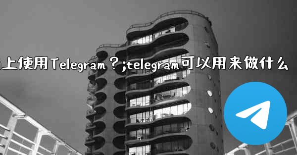 我可以在哪些設備上使用Telegram？;telegram可以用来做什么