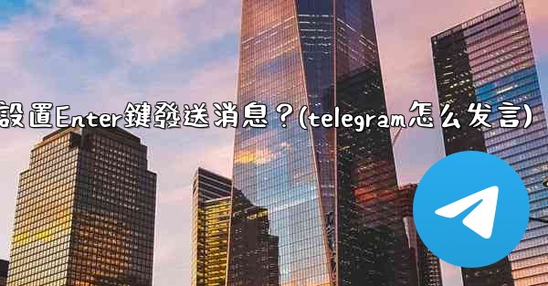 Telegram如何設置Enter鍵發送消息？(telegram怎么发言)