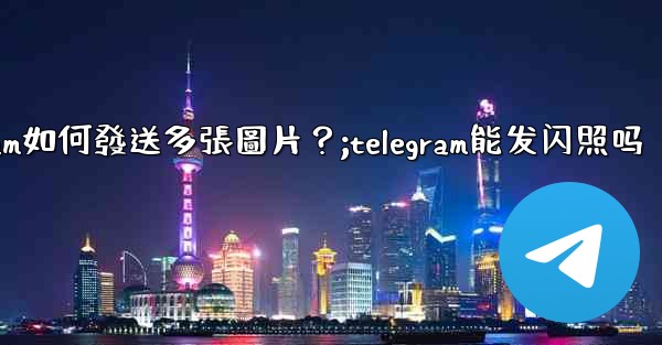 Telegram如何發送多張圖片？;telegram能发闪照吗