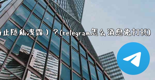 Telegram如何關閉消息預覽（防止隱私洩露）？(telegram怎么消息免打扰)