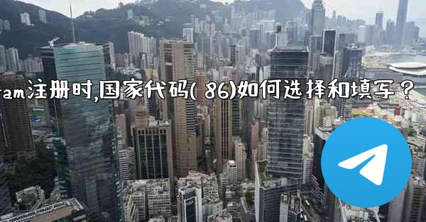Telegram註冊時，國家代碼（+86）如何選擇和填寫？、telegram注册时,国家代码( 86)如何选择和填写？