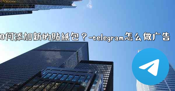 Telegram如何添加新的貼紙包？-telegram怎么做广告