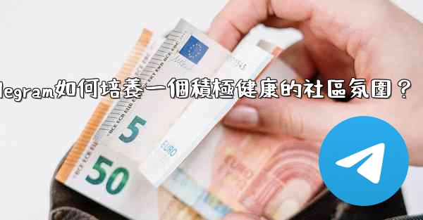 Telegram如何培養一個積極健康的社區氛圍？