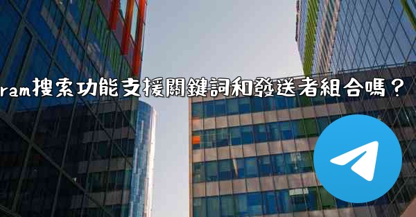 Telegram搜索功能支援關鍵詞和發送者組合嗎？