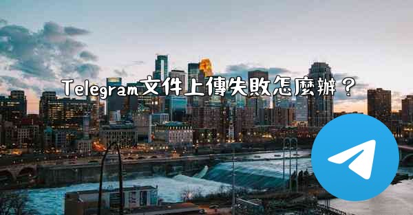 Telegram文件上傳失敗怎麼辦？