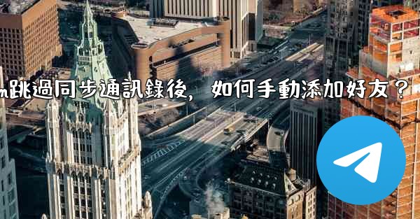Telegram跳過同步通訊錄後，如何手動添加好友？