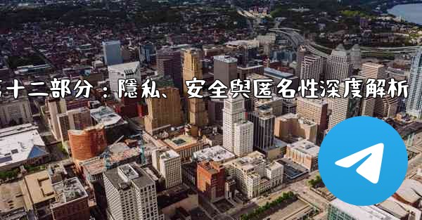 Telegram-第十二部分：隱私、安全與匿名性深度解析