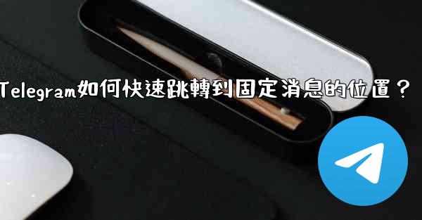 Telegram如何快速跳轉到固定消息的位置？