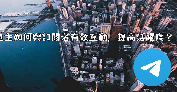 Telegram頻道主如何與訂閱者有效互動，提高活躍度？