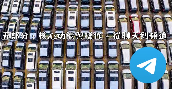 Telegram第五部分：核心功能與操作 - 從聊天到頻道