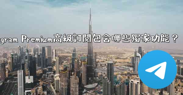 Telegram Premium高級訂閱包含哪些獨家功能？