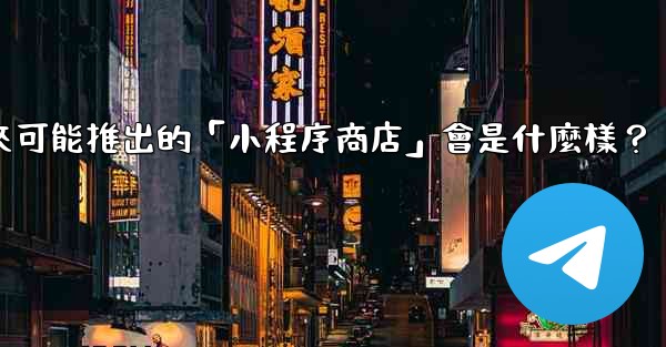 Telegram未來可能推出的「小程序商店」會是什麼樣？