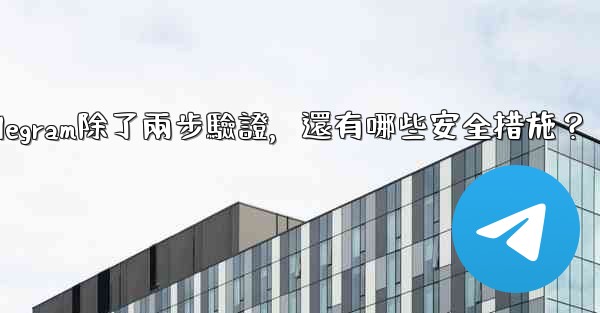 Telegram除了兩步驗證，還有哪些安全措施？