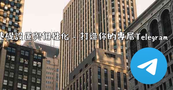 Telegram第四部分：基礎設置與個性化 - 打造你的專屬Telegram