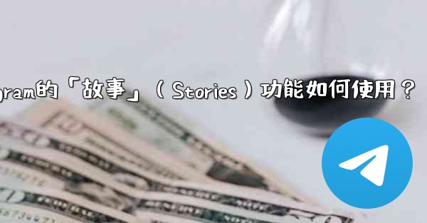 Telegram的「故事」（Stories）功能如何使用？