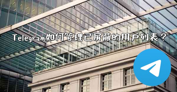 Telegram如何管理已屏蔽的用戶列表？