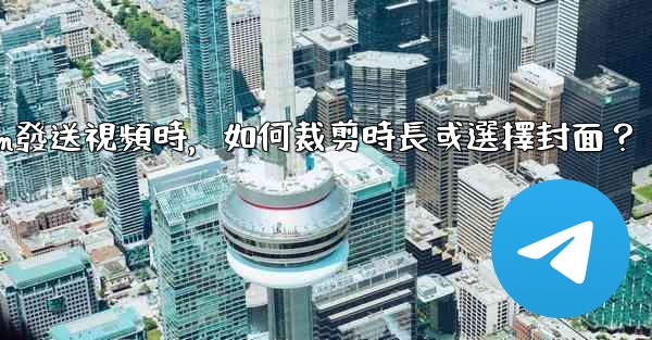 Telegram發送視頻時，如何裁剪時長或選擇封面？