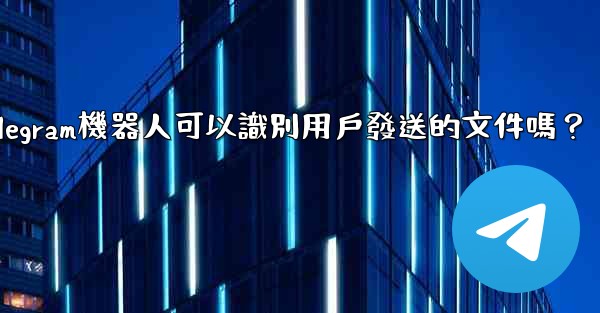 Telegram機器人可以識別用戶發送的文件嗎？