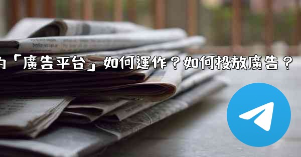 Telegram的「廣告平台」如何運作？如何投放廣告？