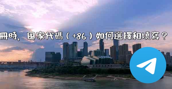 Telegram註冊時，國家代碼（+86）如何選擇和填寫？