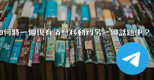 Telegram如何將一個現有消息移動到另一個話題中？