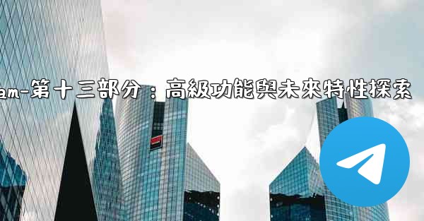 Telegram-第十三部分：高級功能與未來特性探索