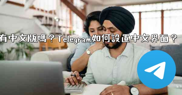 Telegram有中文版嗎？Telegram如何設置中文界面？