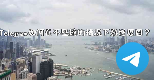 Telegram如何在不壓縮的情況下發送原圖？