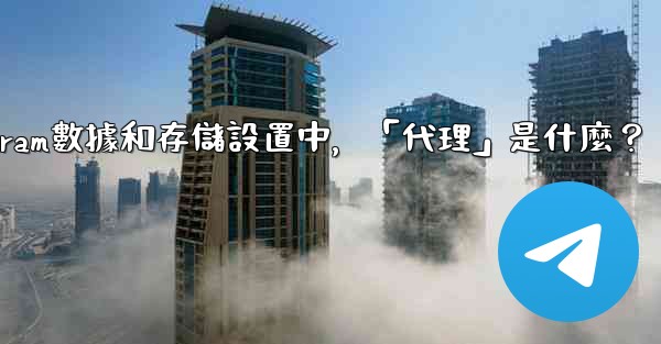 Telegram數據和存儲設置中，「代理」是什麼？