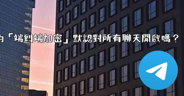 Telegram的「端到端加密」默認對所有聊天開啟嗎？