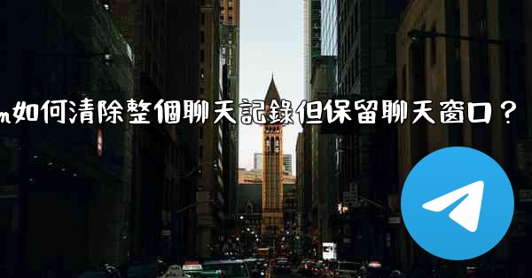 Telegram如何清除整個聊天記錄但保留聊天窗口？
