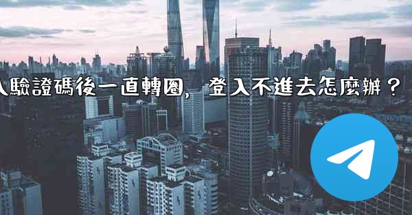 Telegram輸入驗證碼後一直轉圈，登入不進去怎麼辦？