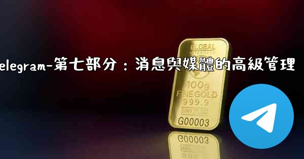 Telegram-第七部分：消息與媒體的高級管理